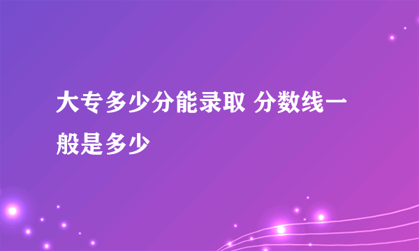 大专多少分能录取 分数线一般是多少