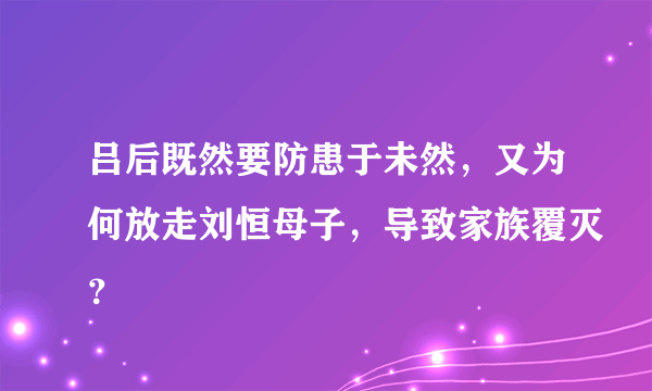 吕后既然要防患于未然，又为何放走刘恒母子，导致家族覆灭？