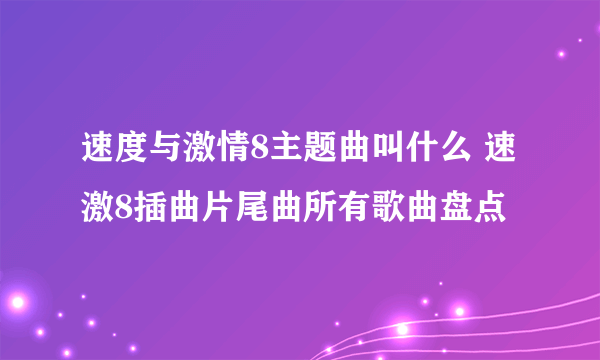 速度与激情8主题曲叫什么 速激8插曲片尾曲所有歌曲盘点