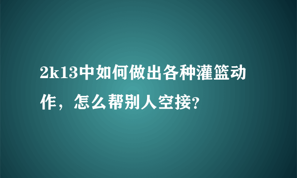 2k13中如何做出各种灌篮动作，怎么帮别人空接？