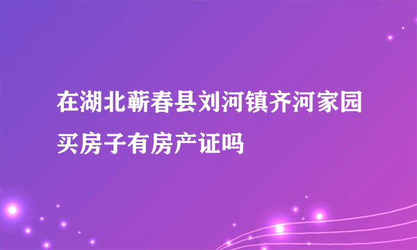 在湖北蕲春县刘河镇齐河家园买房子有房产证吗