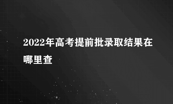 2022年高考提前批录取结果在哪里查