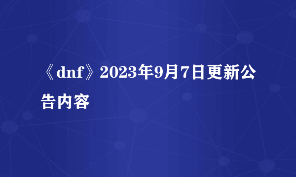 《dnf》2023年9月7日更新公告内容