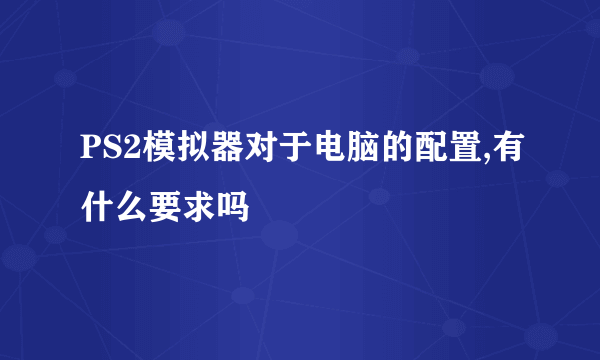 PS2模拟器对于电脑的配置,有什么要求吗