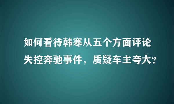 如何看待韩寒从五个方面评论失控奔驰事件，质疑车主夸大？