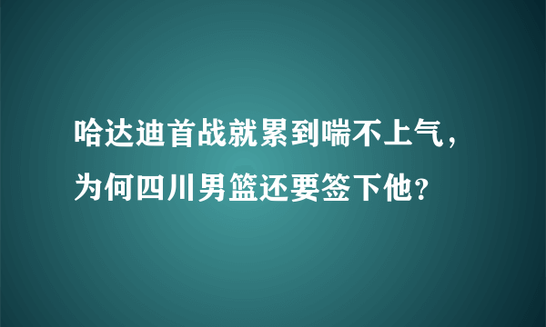 哈达迪首战就累到喘不上气，为何四川男篮还要签下他？