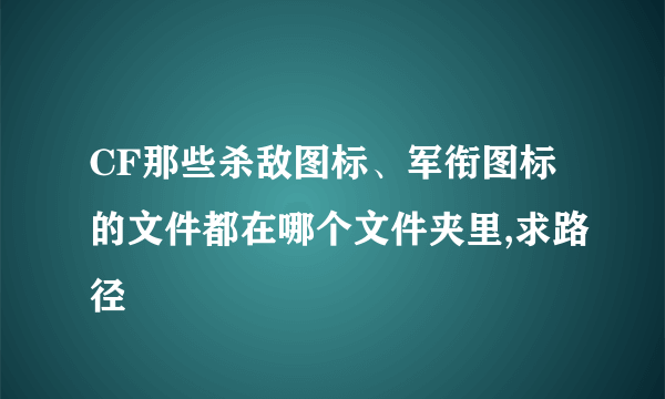 CF那些杀敌图标、军衔图标的文件都在哪个文件夹里,求路径