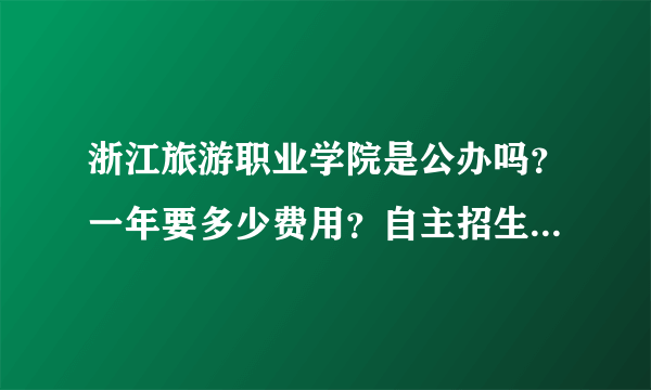 浙江旅游职业学院是公办吗？一年要多少费用？自主招生只有酒店管理和空乘吗？请详细解答哦~谢谢~