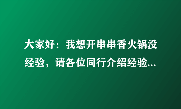 大家好：我想开串串香火锅没经验，请各位同行介绍经验，我们这里两毛五一串，房费七万元左右能赚钱吗？谢