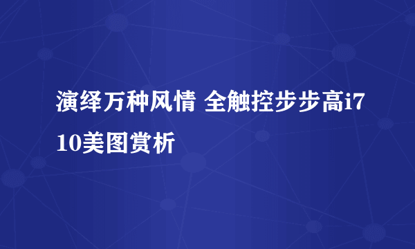 演绎万种风情 全触控步步高i710美图赏析