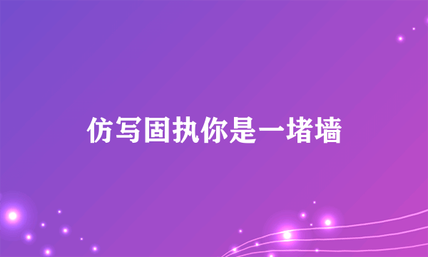 仿写固执你是一堵墙