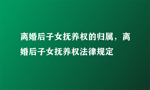 离婚后子女抚养权的归属，离婚后子女抚养权法律规定