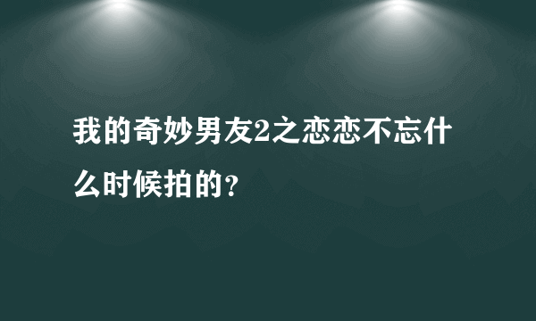 我的奇妙男友2之恋恋不忘什么时候拍的？