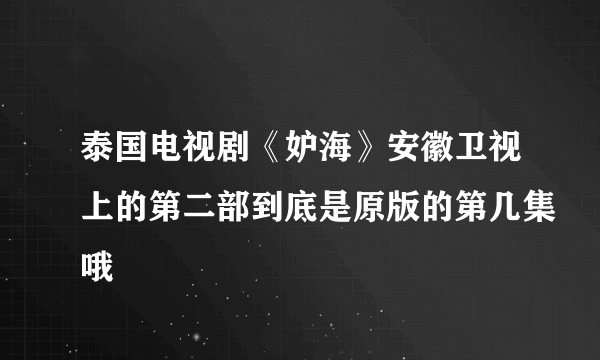 泰国电视剧《妒海》安徽卫视上的第二部到底是原版的第几集哦