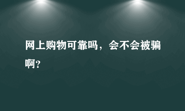 网上购物可靠吗，会不会被骗啊？