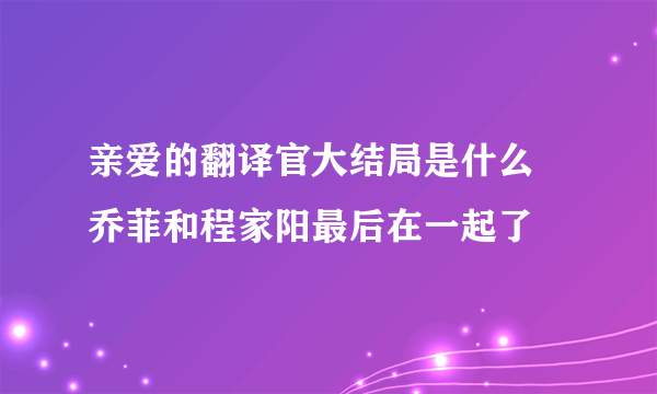 亲爱的翻译官大结局是什么 乔菲和程家阳最后在一起了