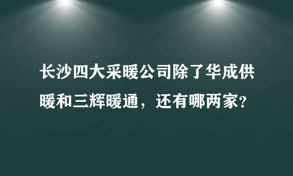 长沙四大采暖公司除了华成供暖和三辉暖通，还有哪两家？