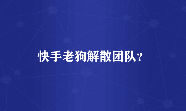 快手老狗解散团队？