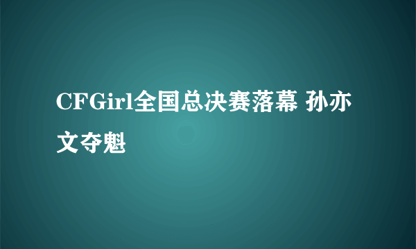 CFGirl全国总决赛落幕 孙亦文夺魁