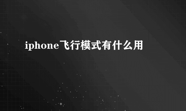 iphone飞行模式有什么用