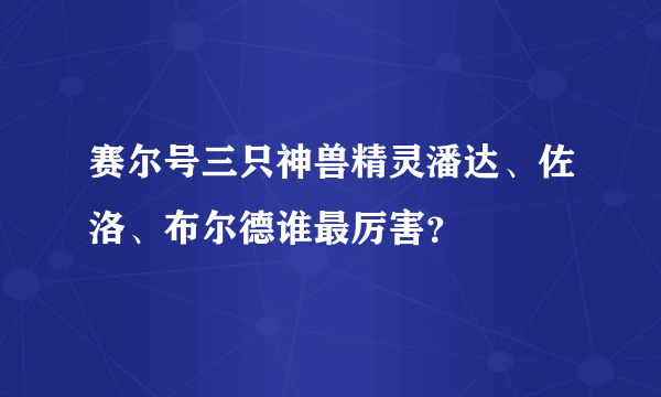 赛尔号三只神兽精灵潘达、佐洛、布尔德谁最厉害？