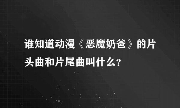 谁知道动漫《恶魔奶爸》的片头曲和片尾曲叫什么？