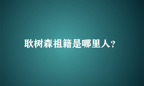 耿树森祖籍是哪里人？