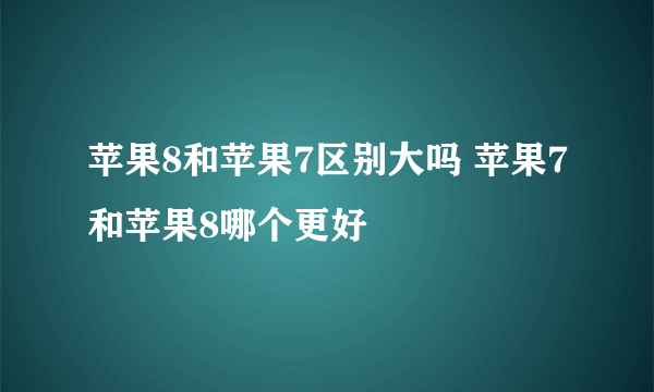 苹果8和苹果7区别大吗 苹果7和苹果8哪个更好