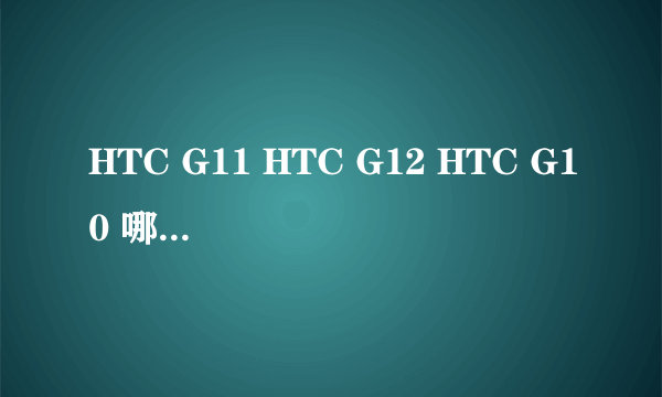 HTC G11 HTC G12 HTC G10 哪个比较好 对比一下