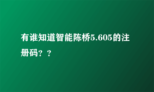 有谁知道智能陈桥5.605的注册码？？