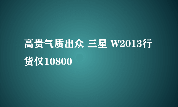 高贵气质出众 三星 W2013行货仅10800