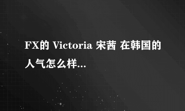 FX的 Victoria 宋茜 在韩国的人气怎么样啊？ANTI勿进