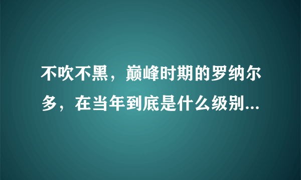 不吹不黑，巅峰时期的罗纳尔多，在当年到底是什么级别的球员？