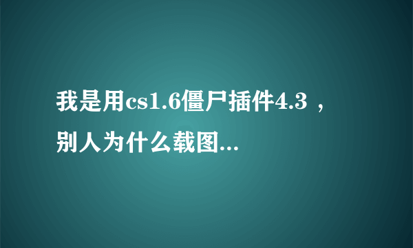 我是用cs1.6僵尸插件4.3 ， 别人为什么载图很慢？ 有什么方法？