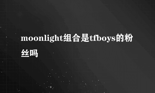 moonlight组合是tfboys的粉丝吗