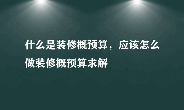 什么是装修概预算，应该怎么做装修概预算求解