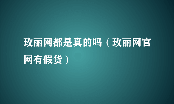 玫丽网都是真的吗（玫丽网官网有假货）