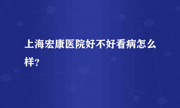 上海宏康医院好不好看病怎么样？