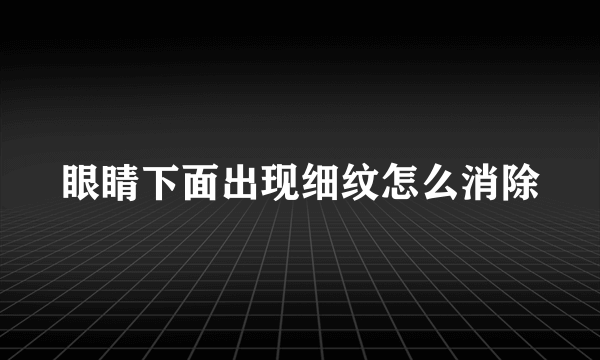 眼睛下面出现细纹怎么消除