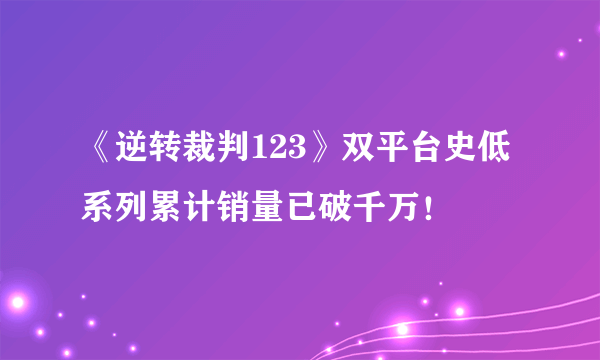 《逆转裁判123》双平台史低 系列累计销量已破千万！