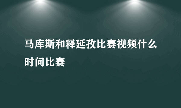 马库斯和释延孜比赛视频什么时间比赛