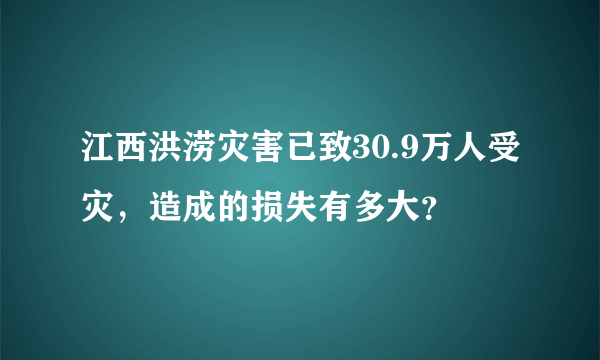 江西洪涝灾害已致30.9万人受灾，造成的损失有多大？