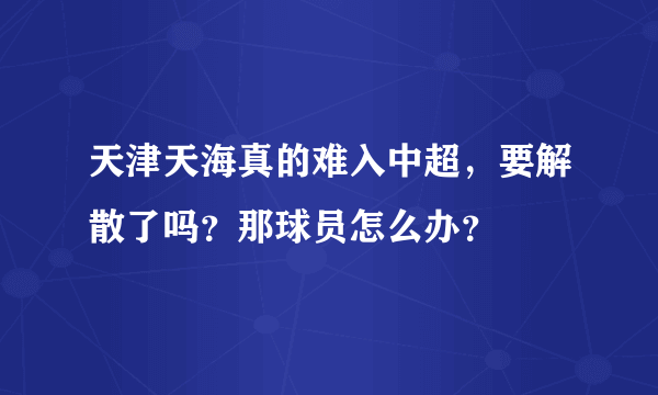 天津天海真的难入中超，要解散了吗？那球员怎么办？