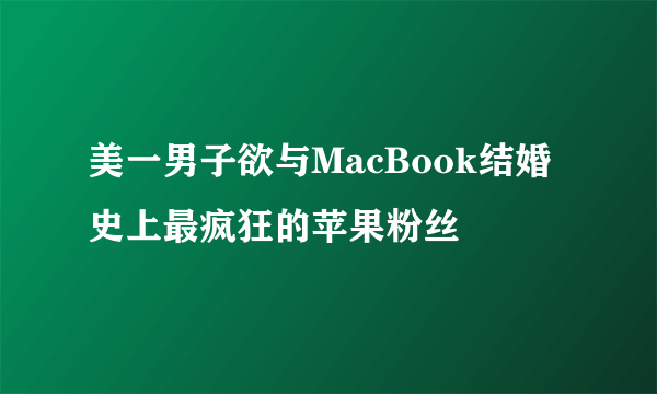 美一男子欲与MacBook结婚 史上最疯狂的苹果粉丝