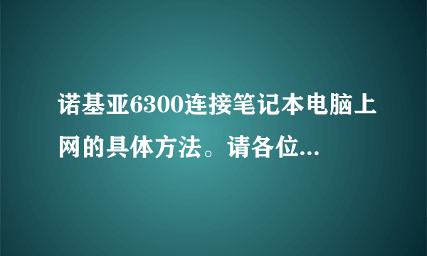 诺基亚6300连接笔记本电脑上网的具体方法。请各位英雄指教本佛。谢谢！