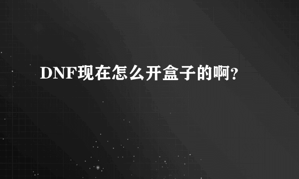 DNF现在怎么开盒子的啊？