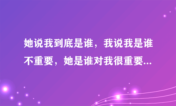 她说我到底是谁，我说我是谁不重要，她是谁对我很重要，然后她说有意思吗我应该怎么回复？