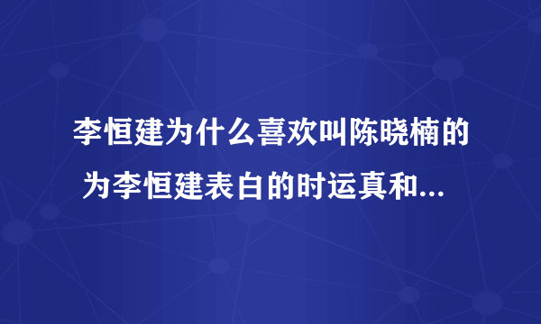 李恒建为什么喜欢叫陈晓楠的 为李恒建表白的时运真和曹安娜他们不都挺好看的吗 他为什么就不喜欢呢