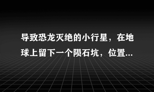 导致恐龙灭绝的小行星，在地球上留下一个陨石坑，位置在哪里？