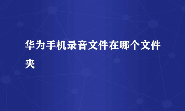 华为手机录音文件在哪个文件夹